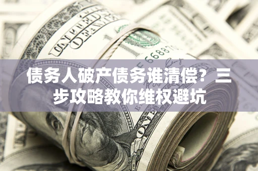济南债务人破产债务谁清偿?三步攻略教你维权避坑 济南债务人破产债务谁清偿?三步攻略教你维权避坑