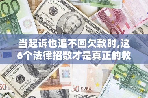 济南当起诉也追不回欠款时,这6个法律招数才是真正的救命稻草