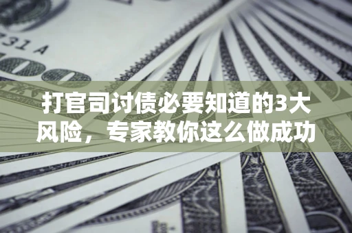 济南打官司讨债必要知道的3大风险，专家教你这么做成功率飙升