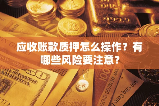 济南应收账款质押怎么操作？有哪些风险要注意？
