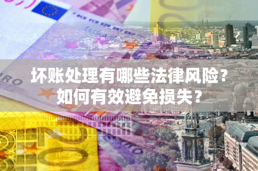 济南坏账处理有哪些法律风险？如何有效避免损失？