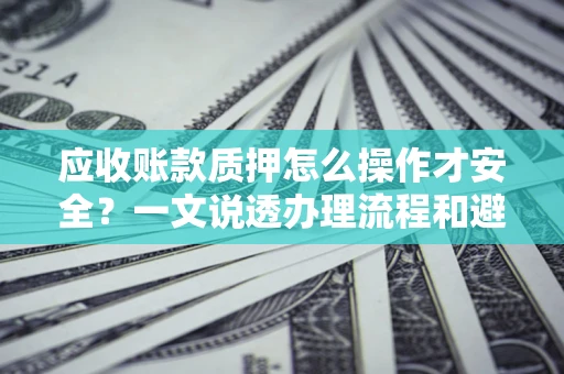 济南应收账款质押怎么操作才安全？一文说透办理流程和避险绝招